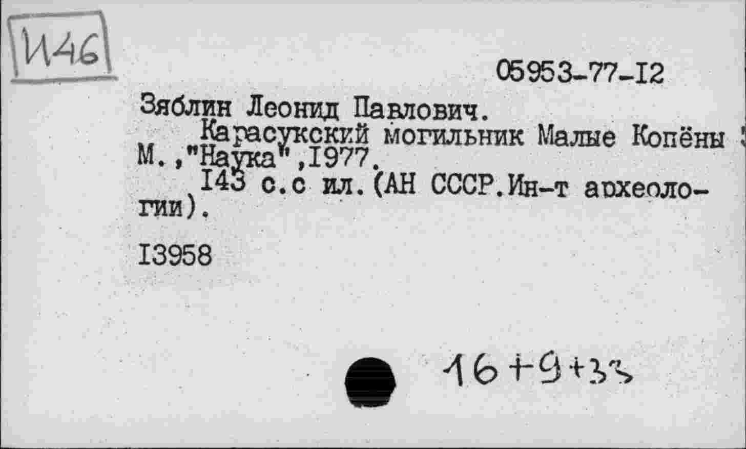 ﻿05953-77-12
Зяблин Леонид Павлович.
„Карасукский могильник Малые Копёны М.,"Наука*,1977.
14о с.с ил.(АН СССР.Ин-т аохеоло-гии).
13958